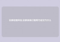 安徽结婚风俗,安徽淮南订婚男方给女方什么