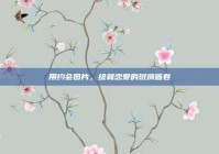 用约会图片，绘就恋爱的斑斓画卷