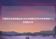 下载世纪佳缘网婚恋网,世纪佳缘婚恋网站如果想清除个人记录怎么办