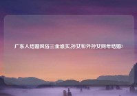 广东人结婚风俗三金谁买,孙女和外孙女同年结婚?