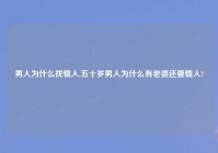 男人为什么找情人,五十岁男人为什么有老婆还要情人?