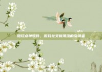 陪玩点单软件，游戏社交新潮流的引领者