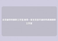 北京最好的摄影工作室,推荐一家北京昌平最好的高端摄影工作室