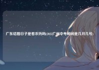 广东结婚日子是看农历吗(2022广州中考时间是几月几号)