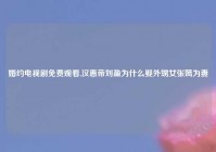 婚约电视剧免费观看,汉惠帝刘盈为什么娶外甥女张嫣为妻