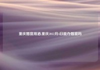 重庆婚宴用酒,重庆2012月4日能办婚宴吗