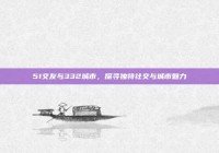 51交友与332城市，探寻独特社交与城市魅力