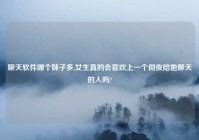 聊天软件哪个妹子多,女生真的会喜欢上一个彻夜陪她聊天的人吗?