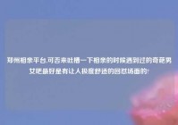 郑州相亲平台,可否来吐槽一下相亲的时候遇到过的奇葩男女吧最好是有让人极度舒适的回怼场面的?