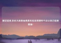 剩女招亲,农村大龄单身男青年应该用哪些方法让自己结束单身?