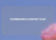 百合网婚恋网首页,交友聊天哪个平台好?