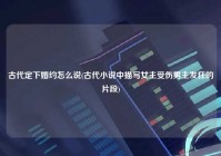 古代定下婚约怎么说(古代小说中描写女主受伤男主发狂的片段)