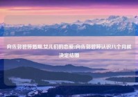 向佐郭碧婷婚期,女儿们的恋爱2向佐郭碧婷认识八个月就决定结婚