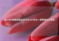 五一2021放假安排法定几天,2021年五一放假有什么考试