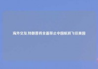 海外交友,特朗普将全面禁止中国航班飞往美国