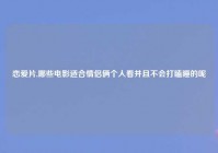 恋爱片,哪些电影适合情侣俩个人看并且不会打瞌睡的呢