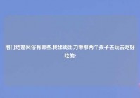 荆门结婚风俗有哪些,我出钱出力带那两个孩子去玩去吃好吃的?