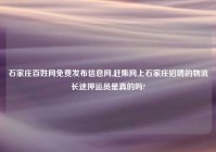 石家庄百姓网免费发布信息网,赶集网上石家庄招聘的物流长途押运员是真的吗?
