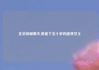 北京同城聊天,我是个五十岁的退休女士