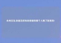 永州交友,你是怎样和你很爱的那个人断了联系的?