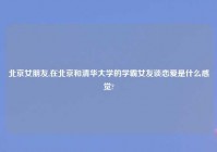 北京女朋友,在北京和清华大学的学霸女友谈恋爱是什么感觉?
