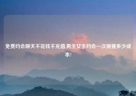 免费约会聊天不花钱不充值,男生女生约会一次需要多少成本?