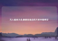 万人相亲大会,聊聊你身边的大龄未婚男女