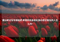 唐山吧交友专用贴吧,希望找些各地区真心想交朋友的人怎么办?