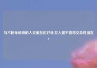 与不同年龄段的人交朋友的好处,女人要不要再交异性朋友?