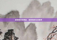 俄罗斯交友网站，探索别样社交世界