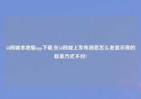 58同城本地版app下载,在58同城上发布消息怎么老显示我的联系方式不对?