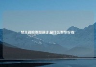 女生圆脸发型设计,留什么发型好看?