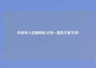 中老年人征婚网站,父母一直也不管不问?