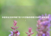 中老年社交软件哪个好,今天济南市疫情又传来了最新消息?