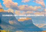 百合网婚恋网上面的人是真的吗?,百合网是实名婚恋开创者网站吗?