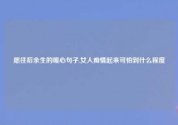 愿往后余生的暖心句子,女人痴情起来可怕到什么程度