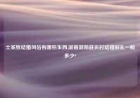 土家族结婚风俗有哪些东西,湖南邵阳县农村结婚彩礼一般多少?