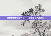 哄回女朋友秘籍大公开，甜蜜爱情再度回归
