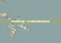 深度情感攻略，让女朋友更爱你的秘诀