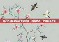 烟台百川汇通科技有限公司，创新驱动，引领科技潮流