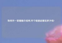 如何开一家婚姻介绍所,开个烟酒店要花多少钱?