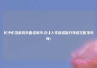 长沙中国最具幸福感城市,会让人幸福感提升而感觉相见恨晚?