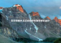 北京拍婚纱,北京拍婚纱照推荐哪家最好?