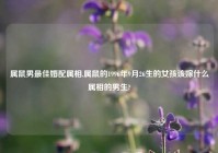 属鼠男最佳婚配属相,属鼠的1996年9月26生的女孩该嫁什么属相的男生?