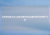 女找男征婚,为什么有些未婚女性在征婚中喜欢自称脾气不好?