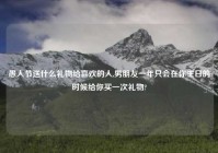 愚人节送什么礼物给喜欢的人,男朋友一年只会在你生日的时候给你买一次礼物?