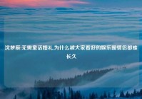 沈梦辰:无需童话婚礼,为什么被大家看好的娱乐圈情侣都难长久