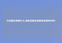 打结婚证需要什么,领取结婚证需要准备哪些材料?