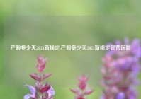 产假多少天2021新规定,产假多少天2021新规定民营医院