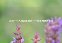 喜欢一个人的表现,喜欢一个女生有什么表现